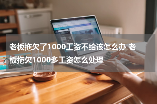 老板拖欠了1000工资不给该怎么办 老板拖欠1000多工资怎么处理