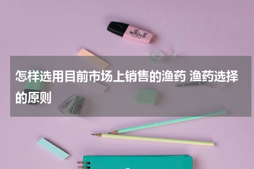 怎样选用目前市场上销售的渔药 渔药选择的原则