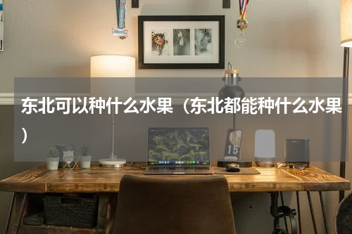 东北可以种什么水果（东北都能种什么水果）