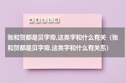 账和贺都是贝字旁,这类字和什么有关（账和贺都是贝字旁,这类字和什么有关系）