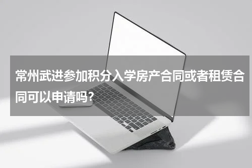 常州武进参加积分入学房产合同或者租赁合同可以申请吗？