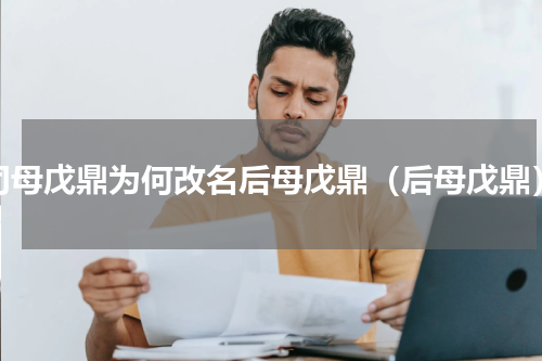 司母戊鼎为何改名后母戊鼎（后母戊鼎）