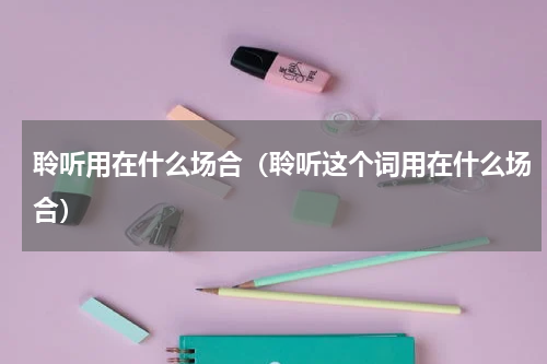 聆听用在什么场合（聆听这个词用在什么场合）