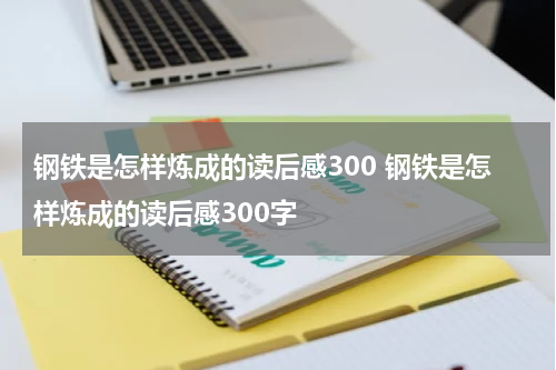 钢铁是怎样炼成的读后感300 钢铁是怎样炼成的读后感300字
