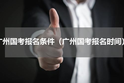 广州国考报名条件（广州国考报名时间）