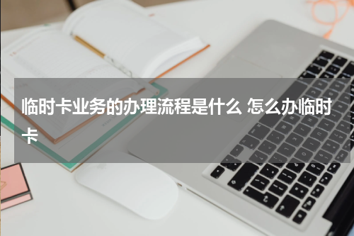临时卡业务的办理流程是什么 怎么办临时卡