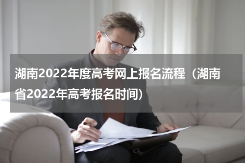 湖南2022年度高考网上报名流程（湖南省2022年高考报名时间）