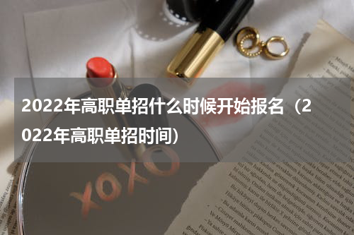 2022年高职单招什么时候开始报名（2022年高职单招时间）