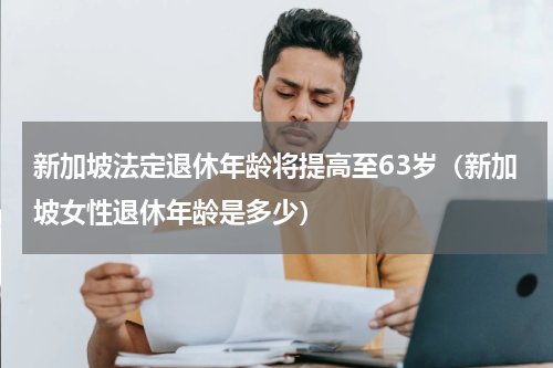 新加坡法定退休年龄将提高至63岁（新加坡女性退休年龄是多少）