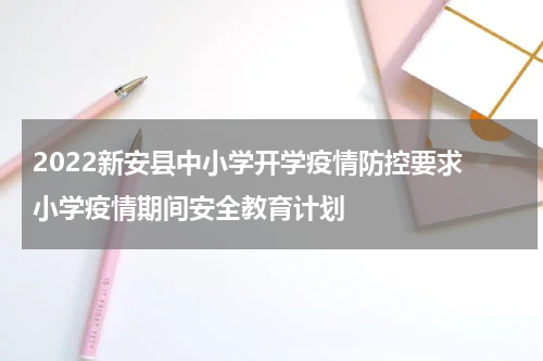 2022新安县中小学开学疫情防控要求 小学疫情期间安全教育计划