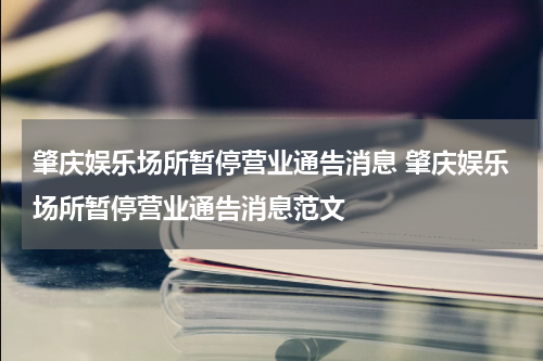 肇庆娱乐场所暂停营业通告消息 肇庆娱乐场所暂停营业通告消息范文