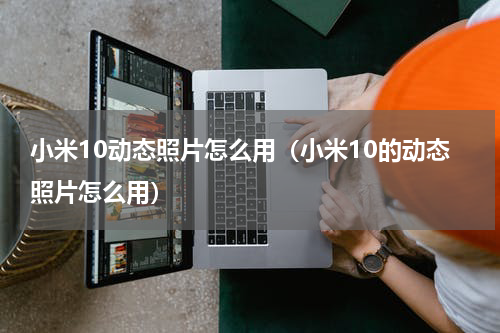 小米10动态照片怎么用（小米10的动态照片怎么用）