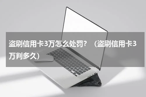 盗刷信用卡3万怎么处罚？（盗刷信用卡3万判多久）