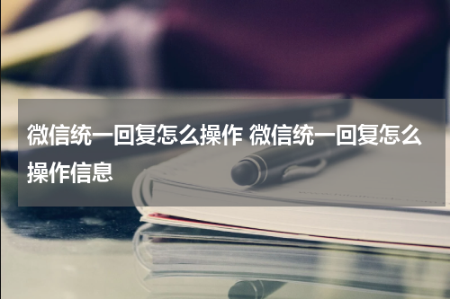 微信统一回复怎么操作 微信统一回复怎么操作信息