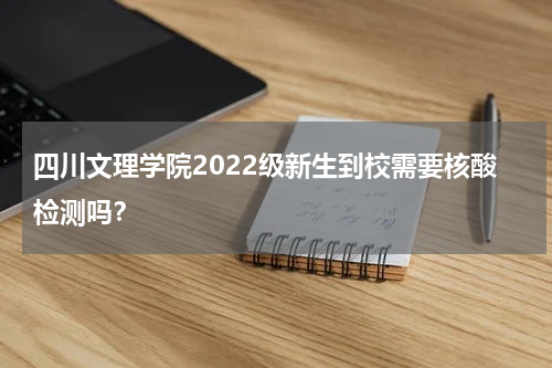 四川文理学院2022级新生到校需要核酸检测吗？