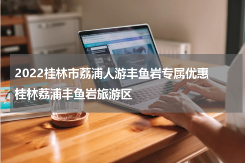 2022桂林市荔浦人游丰鱼岩专属优惠 桂林荔浦丰鱼岩旅游区