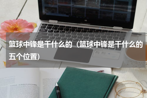 篮球中锋是干什么的（篮球中锋是干什么的五个位置）