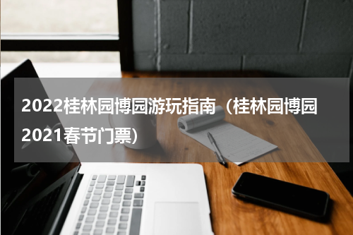 2022桂林园博园游玩指南（桂林园博园2021春节门票）
