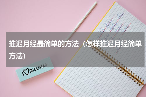 推迟月经最简单的方法（怎样推迟月经简单方法）