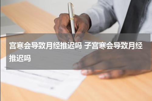 宫寒会导致月经推迟吗 子宫寒会导致月经推迟吗