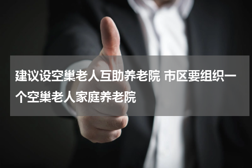 建议设空巢老人互助养老院 市区要组织一个空巢老人家庭养老院