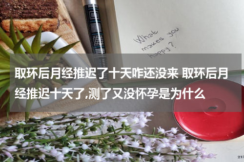 取环后月经推迟了十天咋还没来 取环后月经推迟十天了,测了又没怀孕是为什么