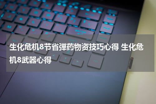 生化危机8节省弹药物资技巧心得 生化危机8武器心得