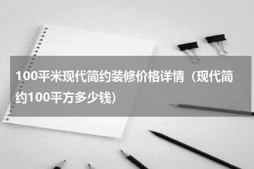 100平米现代简约装修价格详情（现代简约100平方多少钱）