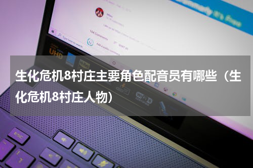 生化危机8村庄主要角色配音员有哪些（生化危机8村庄人物）