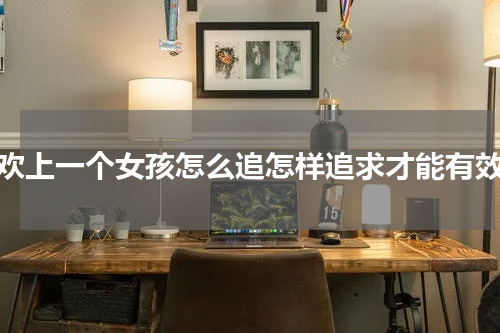 喜欢上一个女孩怎么追怎样追求才能有效果