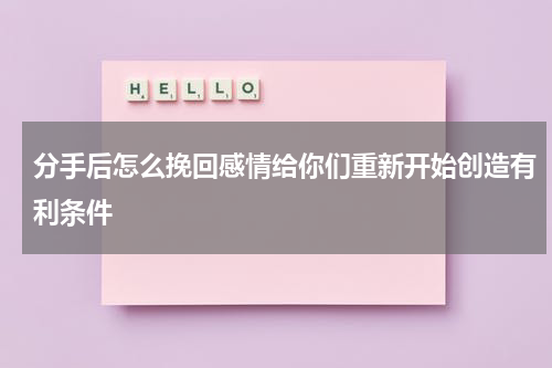 分手后怎么挽回感情给你们重新开始创造有利条件