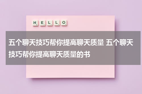 五个聊天技巧帮你提高聊天质量 五个聊天技巧帮你提高聊天质量的书