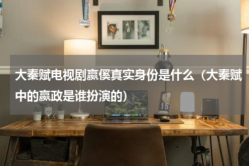 大秦赋电视剧嬴傒真实身份是什么（大秦赋中的嬴政是谁扮演的）