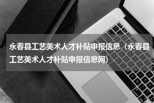 永春县工艺美术人才补贴申报信息（永春县工艺美术人才补贴申报信息网）