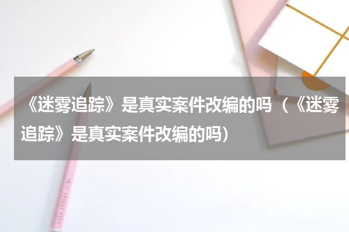《迷雾追踪》是真实案件改编的吗（《迷雾追踪》是真实案件改编的吗）