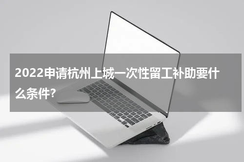 2022申请杭州上城一次性留工补助要什么条件？