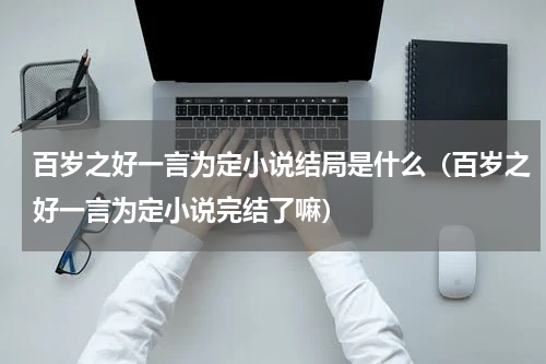 百岁之好一言为定小说结局是什么（百岁之好一言为定小说完结了嘛）