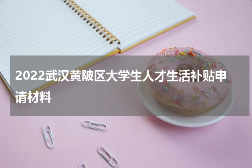 2022武汉黄陂区大学生人才生活补贴申请材料