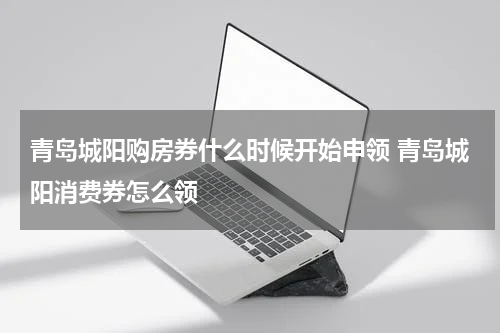 青岛城阳购房券什么时候开始申领 青岛城阳消费券怎么领