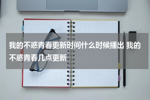 我的不惑青春更新时间什么时候播出 我的不惑青春几点更新