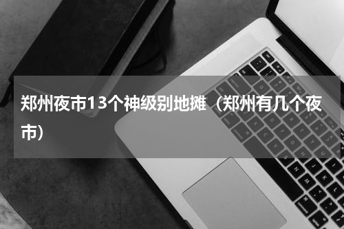 郑州夜市13个神级别地摊（郑州有几个夜市）