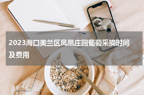 2023海口美兰区凤凰庄园葡萄采摘时间及费用