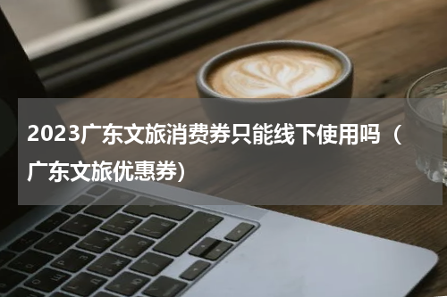 2023广东文旅消费券只能线下使用吗（广东文旅优惠券）