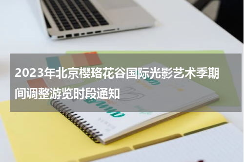 2023年北京樱珞花谷国际光影艺术季期间调整游览时段通知