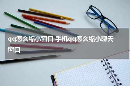 qq怎么缩小窗口 手机qq怎么缩小聊天窗口