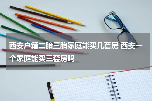 西安户籍二胎三胎家庭能买几套房 西安一个家庭能买三套房吗
