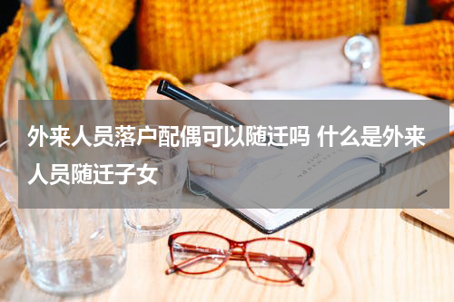 外来人员落户配偶可以随迁吗 什么是外来人员随迁子女