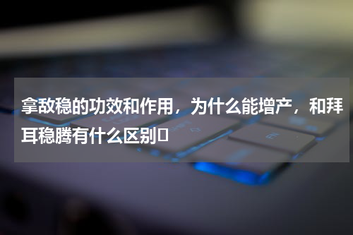 拿敌稳的功效和作用，为什么能增产，和拜耳稳腾有什么区别	