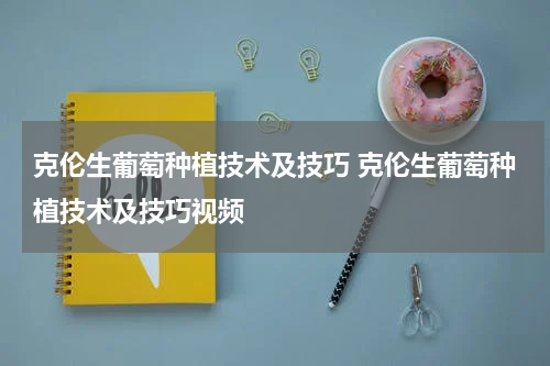 克伦生葡萄种植技术及技巧 克伦生葡萄种植技术及技巧视频