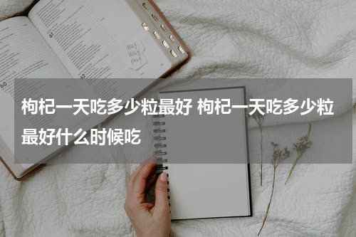 枸杞一天吃多少粒最好 枸杞一天吃多少粒最好什么时候吃